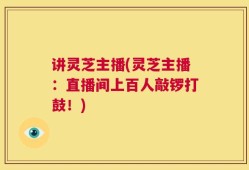 讲灵芝主播(灵芝主播：直播间上百人敲锣打鼓！)