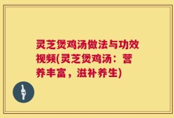 灵芝煲鸡汤做法与功效视频(灵芝煲鸡汤：营养丰富，滋补养生)