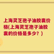 上海灵芝孢子油胶囊价格(上海灵芝孢子油胶囊的价格是多少？)