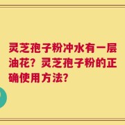灵芝孢子粉冲水有一层油花？灵芝孢子粉的正确使用方法？