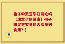 孢子粉灵芝孕妇能吃吗【注意孕期健康】孢子粉灵芝究竟能否给孕妇食用？)