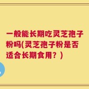 一般能长期吃灵芝孢子粉吗(灵芝孢子粉是否适合长期食用？)