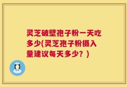 灵芝破壁孢子粉一天吃多少(灵芝孢子粉摄入量建议每天多少？)