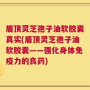 盾顶灵芝孢子油软胶囊真实(盾顶灵芝孢子油软胶囊——强化身体免疫力的良药)