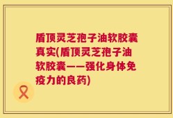 盾顶灵芝孢子油软胶囊真实(盾顶灵芝孢子油软胶囊——强化身体免疫力的良药)