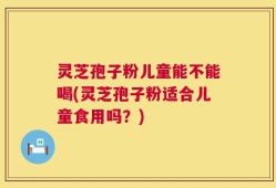 灵芝孢子粉儿童能不能喝(灵芝孢子粉适合儿童食用吗？)