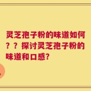 灵芝孢子粉的味道如何？？探讨灵芝孢子粉的味道和口感？