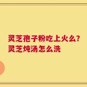 灵芝孢子粉吃上火么？灵芝炖汤怎么洗