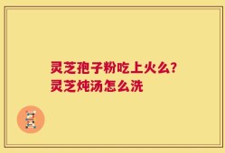灵芝孢子粉吃上火么？灵芝炖汤怎么洗