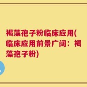 褐藻孢子粉临床应用(临床应用前景广阔：褐藻孢子粉)
