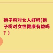 孢子粉对女人好吗(孢子粉对女性健康有益吗？)