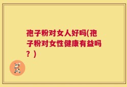 孢子粉对女人好吗(孢子粉对女性健康有益吗？)