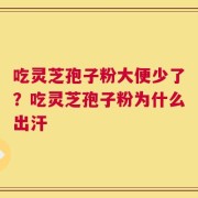 吃灵芝孢子粉大便少了？吃灵芝孢子粉为什么出汗