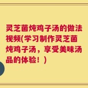 灵芝菌炖鸡子汤的做法视频(学习制作灵芝菌炖鸡子汤，享受美味汤品的体验！)