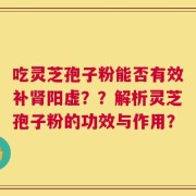 吃灵芝孢子粉能否有效补肾阳虚？？解析灵芝孢子粉的功效与作用？