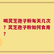 喝灵芝孢子粉每天几次？灵芝孢子粉如何食用？