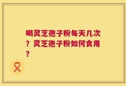 喝灵芝孢子粉每天几次？灵芝孢子粉如何食用？