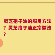 灵芝孢子油的服用方法？灵芝孢子油正宗做法？