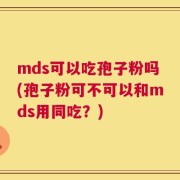 mds可以吃孢子粉吗(孢子粉可不可以和mds用同吃？)