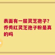 表面有一层灵芝孢子？乔秀红灵芝孢子粉是真的吗