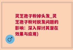 灵芝孢子粉掉头发_灵芝孢子粉对脱发问题的影响：深入探讨其潜在效果与应用)