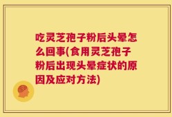 吃灵芝孢子粉后头晕怎么回事(食用灵芝孢子粉后出现头晕症状的原因及应对方法)
