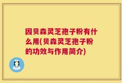 因贝森灵芝孢子粉有什么用(贝森灵芝孢子粉的功效与作用简介)