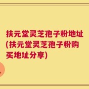 扶元堂灵芝孢子粉地址(扶元堂灵芝孢子粉购买地址分享)