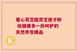 爱心灵芝园灵芝孢子粉 给健康多一份呵护的天然养生臻品