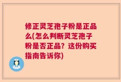 修正灵芝孢子粉是正品么(怎么判断灵芝孢子粉是否正品？这份购买指南告诉你)