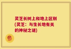 灵芝长树上和地上区别(灵芝：与生长地有关的神秘之谜)