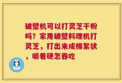 破壁机可以打灵芝干粉吗？家用破壁料理机打灵芝，打出来成棉絮状，嚼着硬怎吞吃