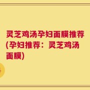 灵芝鸡汤孕妇面膜推荐(孕妇推荐：灵芝鸡汤面膜)