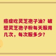癌症吃灵芝孢子油？破壁灵芝孢子粉每天服用几次，每次服多少？