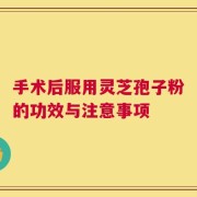 手术后服用灵芝孢子粉的功效与注意事项