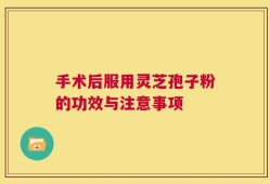 手术后服用灵芝孢子粉的功效与注意事项
