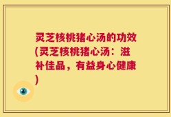 灵芝核桃猪心汤的功效(灵芝核桃猪心汤：滋补佳品，有益身心健康)