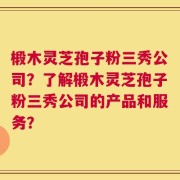 椴木灵芝孢子粉三秀公司？了解椴木灵芝孢子粉三秀公司的产品和服务？