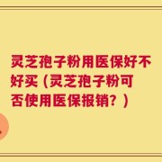 灵芝孢子粉用医保好不好买 (灵芝孢子粉可否使用医保报销？)