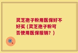 灵芝孢子粉用医保好不好买 (灵芝孢子粉可否使用医保报销？)