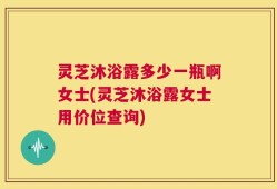 灵芝沐浴露多少一瓶啊女士(灵芝沐浴露女士用价位查询)