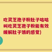 吃灵芝孢子粉肚子咕咕叫吃灵芝孢子粉能有效缓解肚子饿的感觉)