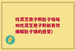 吃灵芝孢子粉肚子咕咕叫吃灵芝孢子粉能有效缓解肚子饿的感觉)