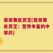 翡翠黄皮灵芝(翡翠黄皮灵芝：营养丰富的中草药)