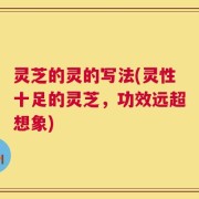 灵芝的灵的写法(灵性十足的灵芝，功效远超想象)