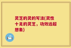 灵芝的灵的写法(灵性十足的灵芝，功效远超想象)