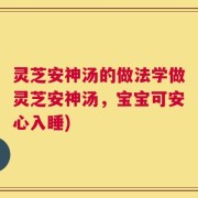 灵芝安神汤的做法学做灵芝安神汤，宝宝可安心入睡)