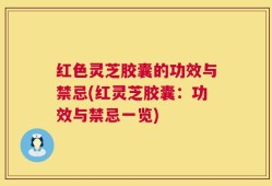 红色灵芝胶囊的功效与禁忌(红灵芝胶囊：功效与禁忌一览)