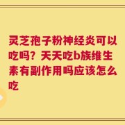 灵芝孢子粉神经炎可以吃吗？天天吃b族维生素有副作用吗应该怎么吃