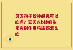 灵芝孢子粉神经炎可以吃吗？天天吃b族维生素有副作用吗应该怎么吃